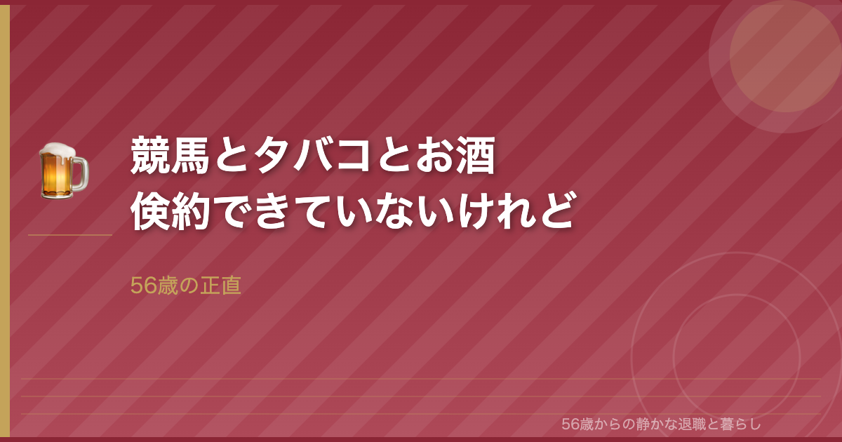 56歳、競馬・タバコ・お酒―まだ倹約できていないけれど、これから